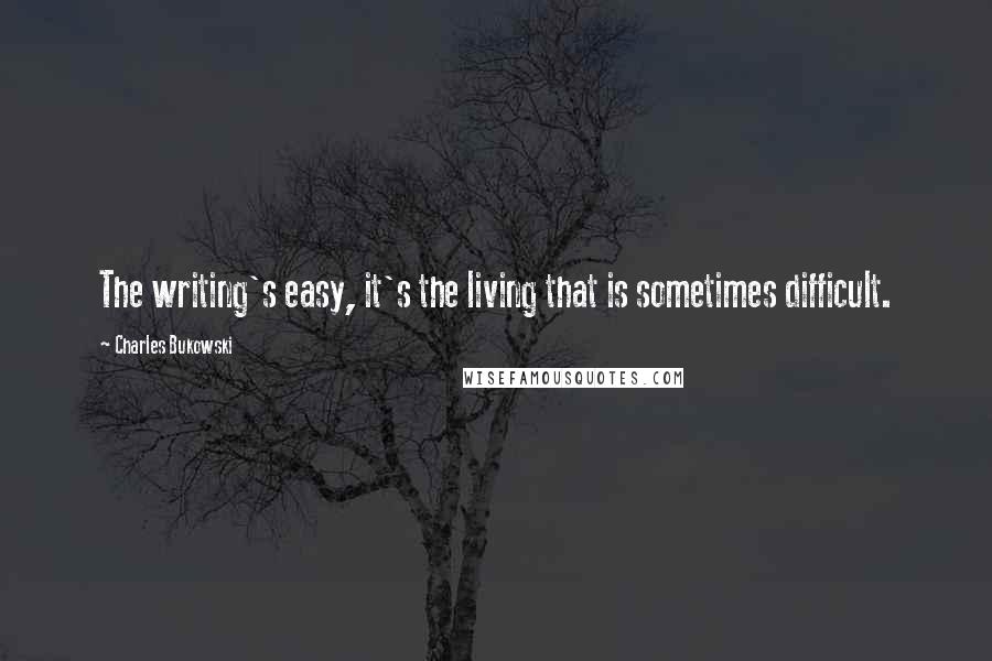 Charles Bukowski Quotes: The writing's easy, it's the living that is sometimes difficult.