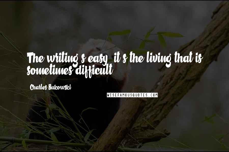 Charles Bukowski Quotes: The writing's easy, it's the living that is sometimes difficult.