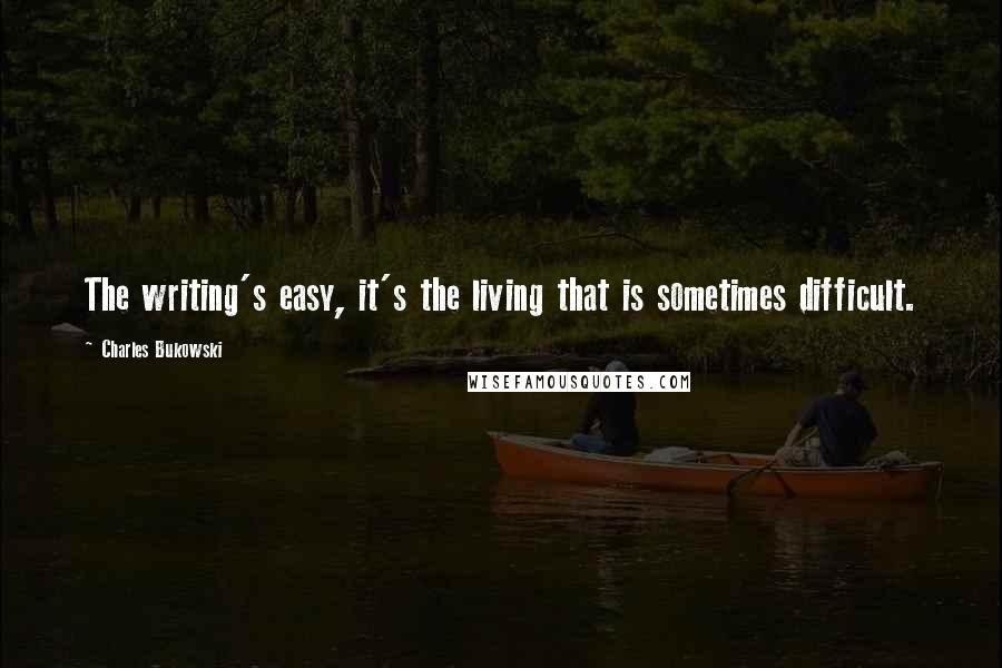 Charles Bukowski Quotes: The writing's easy, it's the living that is sometimes difficult.