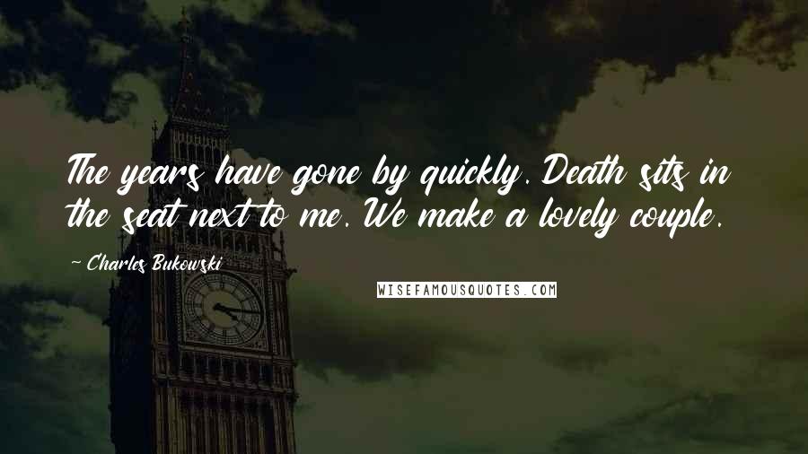 Charles Bukowski Quotes: The years have gone by quickly. Death sits in the seat next to me. We make a lovely couple.