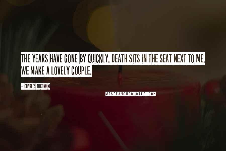 Charles Bukowski Quotes: The years have gone by quickly. Death sits in the seat next to me. We make a lovely couple.