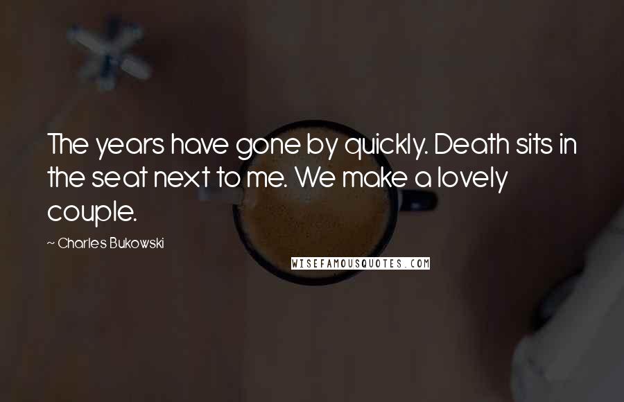 Charles Bukowski Quotes: The years have gone by quickly. Death sits in the seat next to me. We make a lovely couple.