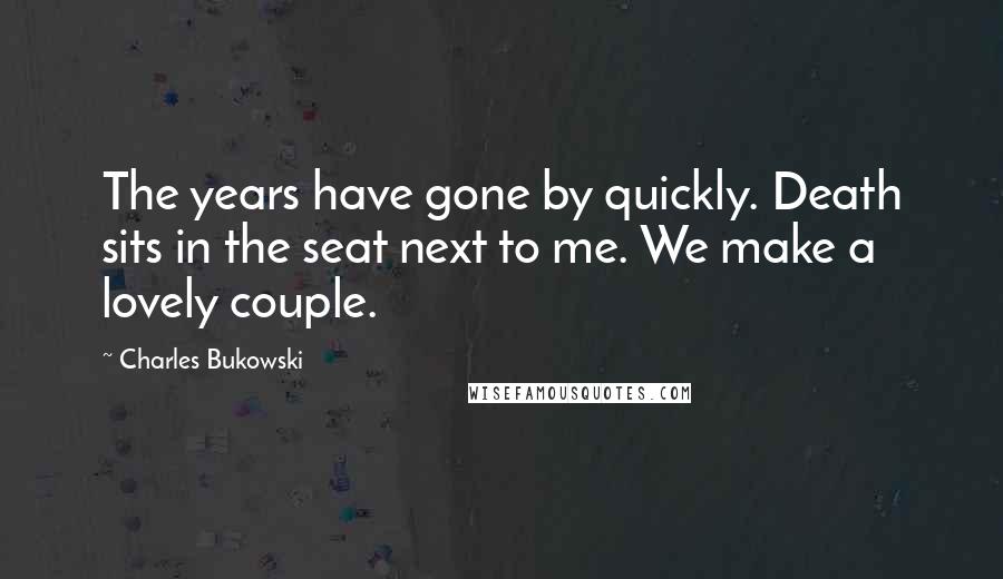 Charles Bukowski Quotes: The years have gone by quickly. Death sits in the seat next to me. We make a lovely couple.