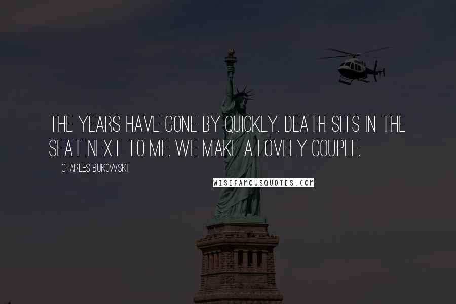 Charles Bukowski Quotes: The years have gone by quickly. Death sits in the seat next to me. We make a lovely couple.