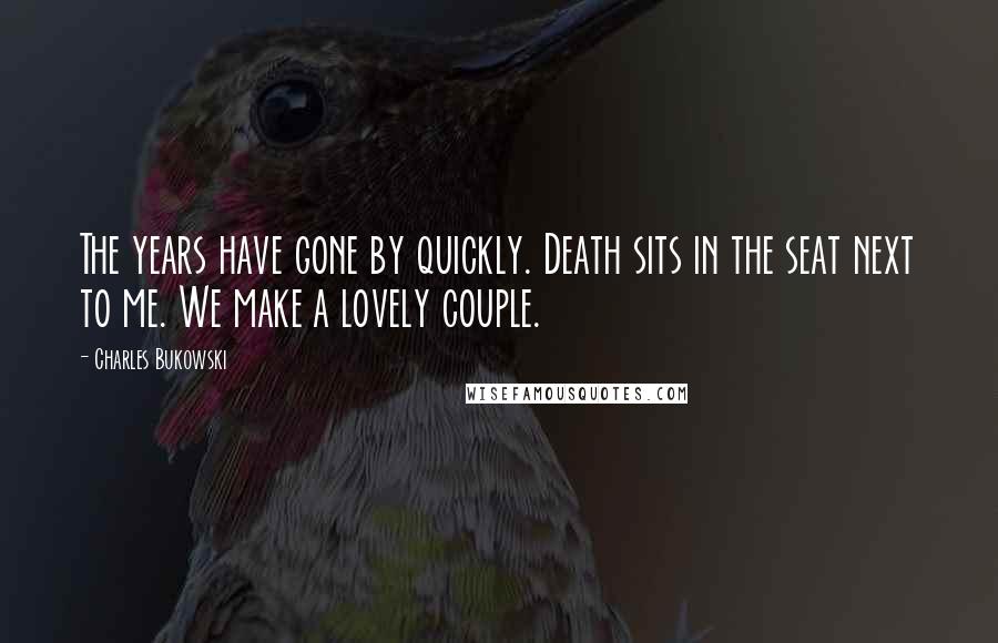 Charles Bukowski Quotes: The years have gone by quickly. Death sits in the seat next to me. We make a lovely couple.