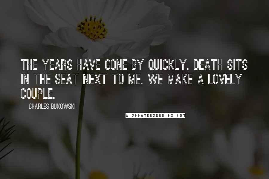 Charles Bukowski Quotes: The years have gone by quickly. Death sits in the seat next to me. We make a lovely couple.