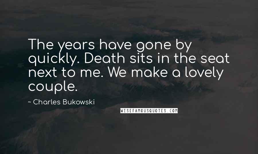 Charles Bukowski Quotes: The years have gone by quickly. Death sits in the seat next to me. We make a lovely couple.