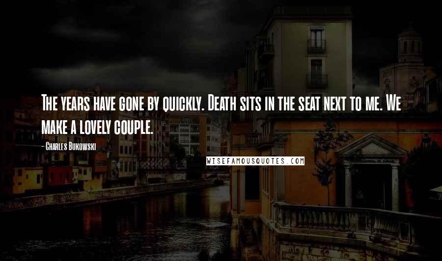 Charles Bukowski Quotes: The years have gone by quickly. Death sits in the seat next to me. We make a lovely couple.