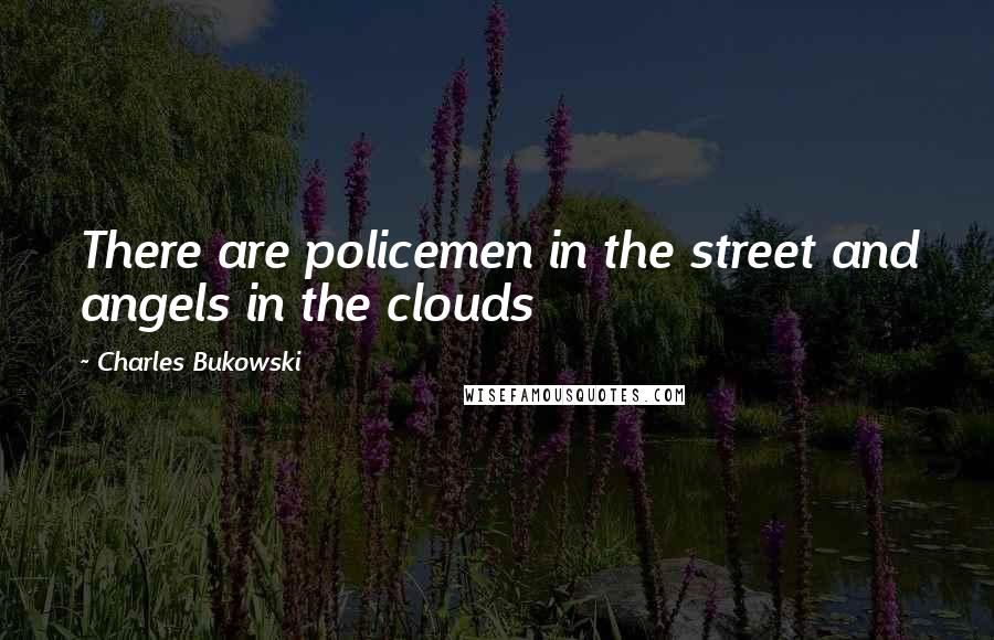 Charles Bukowski Quotes: There are policemen in the street and angels in the clouds