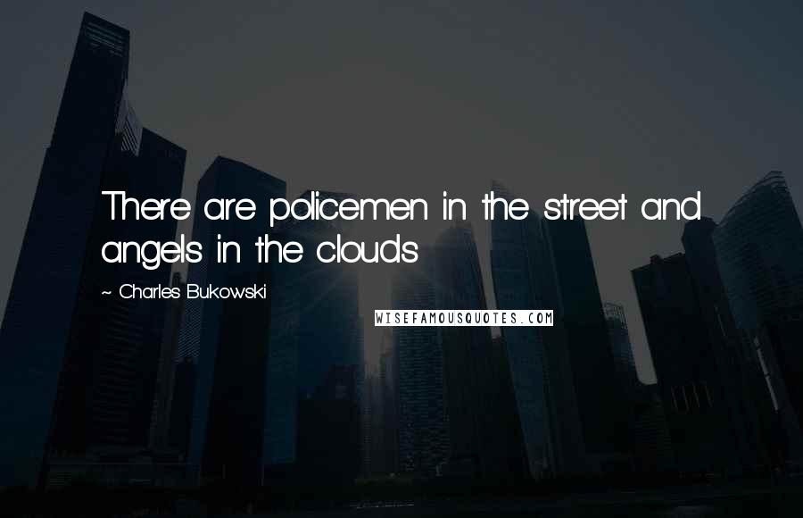 Charles Bukowski Quotes: There are policemen in the street and angels in the clouds