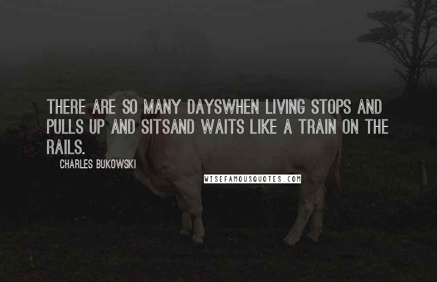 Charles Bukowski Quotes: There are so many dayswhen living stops and pulls up and sitsand waits like a train on the rails.