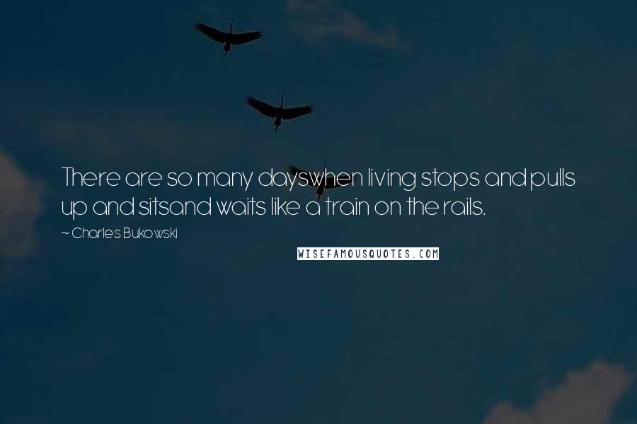 Charles Bukowski Quotes: There are so many dayswhen living stops and pulls up and sitsand waits like a train on the rails.