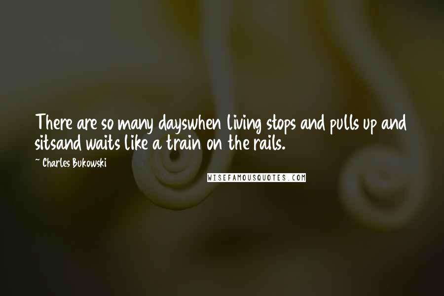 Charles Bukowski Quotes: There are so many dayswhen living stops and pulls up and sitsand waits like a train on the rails.