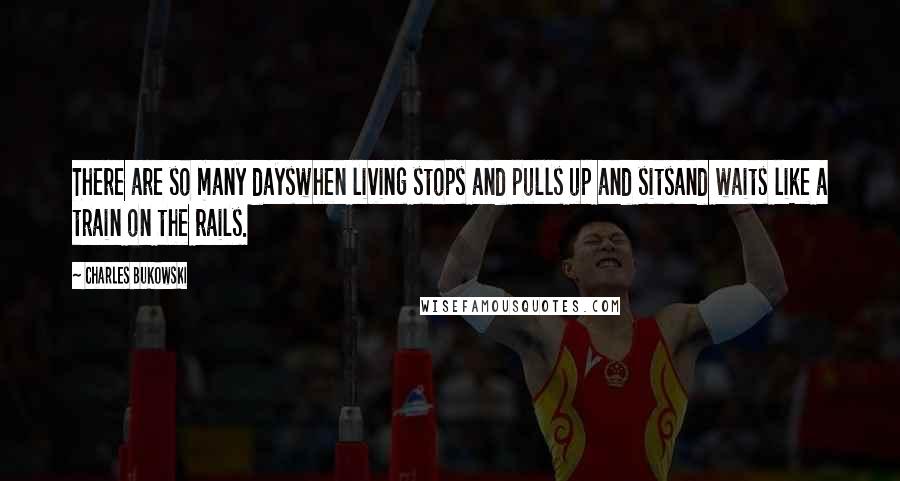 Charles Bukowski Quotes: There are so many dayswhen living stops and pulls up and sitsand waits like a train on the rails.