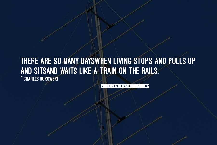 Charles Bukowski Quotes: There are so many dayswhen living stops and pulls up and sitsand waits like a train on the rails.