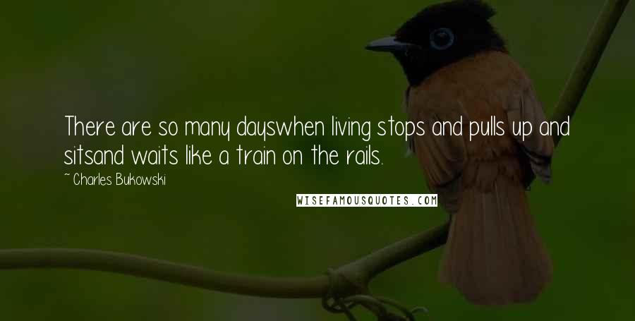 Charles Bukowski Quotes: There are so many dayswhen living stops and pulls up and sitsand waits like a train on the rails.