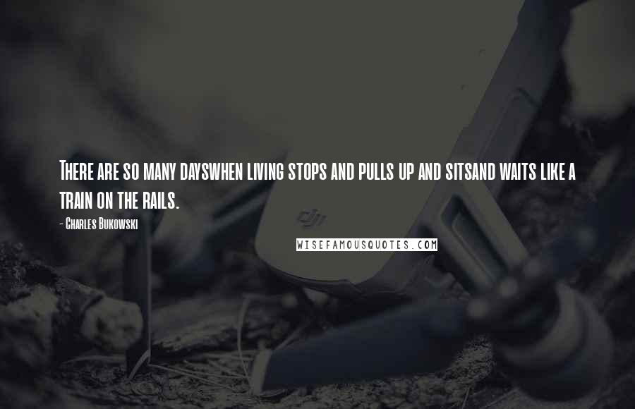 Charles Bukowski Quotes: There are so many dayswhen living stops and pulls up and sitsand waits like a train on the rails.