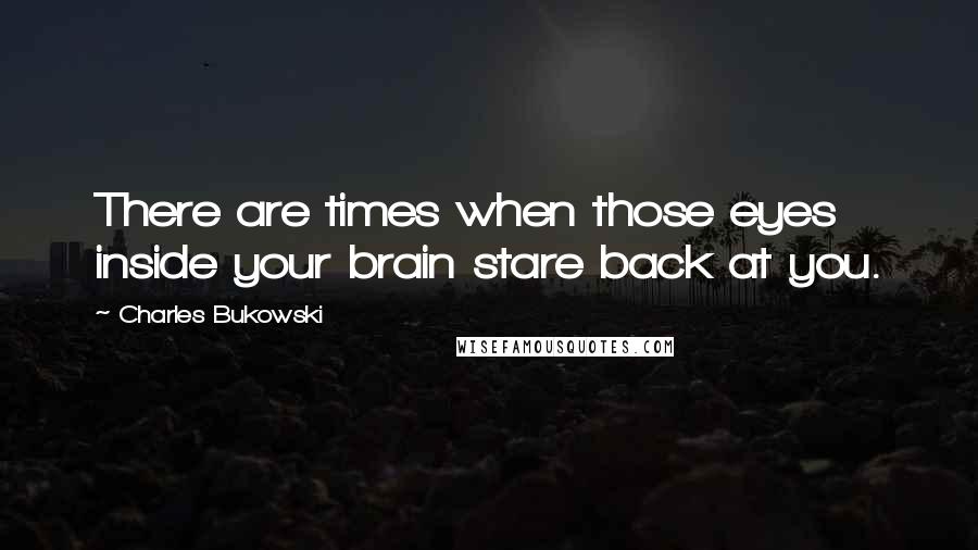 Charles Bukowski Quotes: There are times when those eyes inside your brain stare back at you.