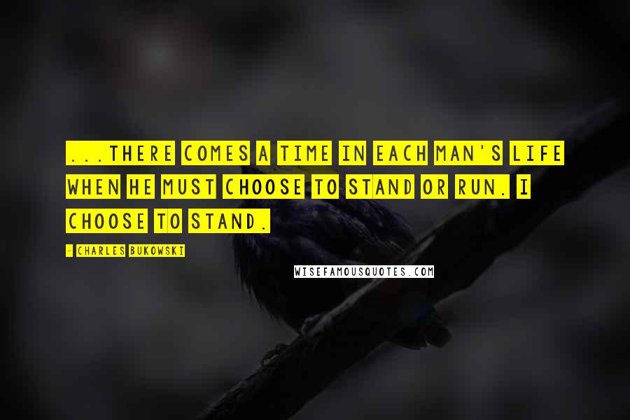 Charles Bukowski Quotes: ...there comes a time in each man's life when he must choose to stand or run. I choose to stand.