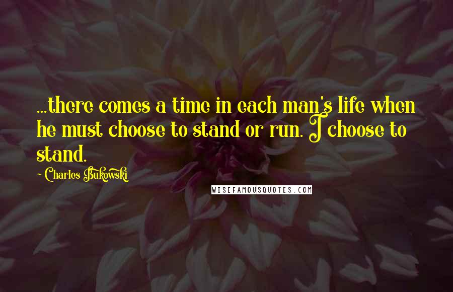 Charles Bukowski Quotes: ...there comes a time in each man's life when he must choose to stand or run. I choose to stand.