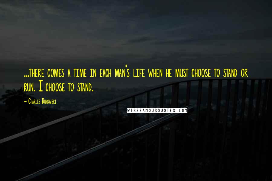 Charles Bukowski Quotes: ...there comes a time in each man's life when he must choose to stand or run. I choose to stand.