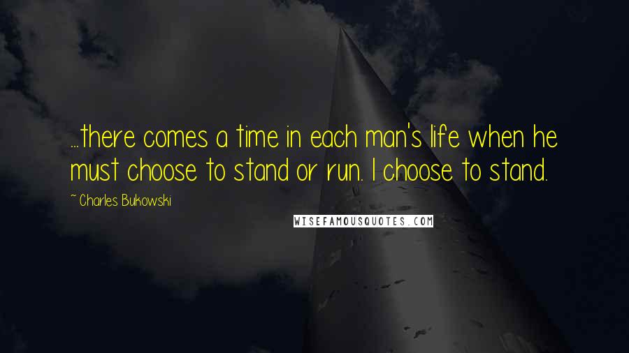 Charles Bukowski Quotes: ...there comes a time in each man's life when he must choose to stand or run. I choose to stand.