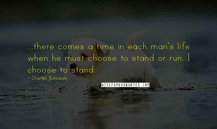 Charles Bukowski Quotes: ...there comes a time in each man's life when he must choose to stand or run. I choose to stand.