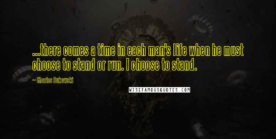 Charles Bukowski Quotes: ...there comes a time in each man's life when he must choose to stand or run. I choose to stand.