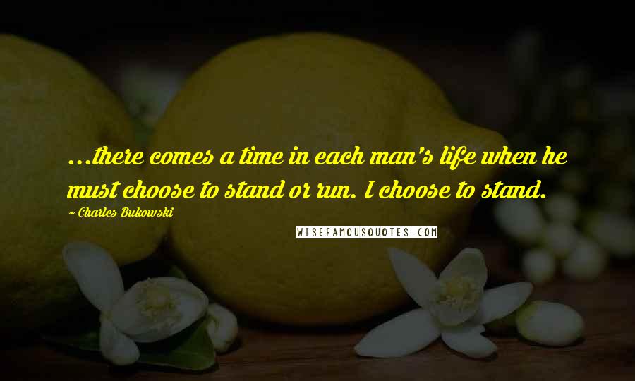 Charles Bukowski Quotes: ...there comes a time in each man's life when he must choose to stand or run. I choose to stand.