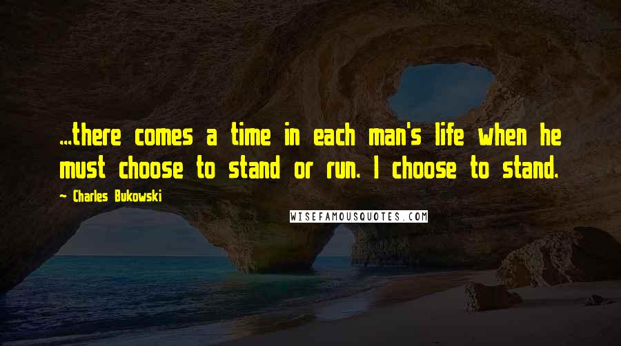 Charles Bukowski Quotes: ...there comes a time in each man's life when he must choose to stand or run. I choose to stand.