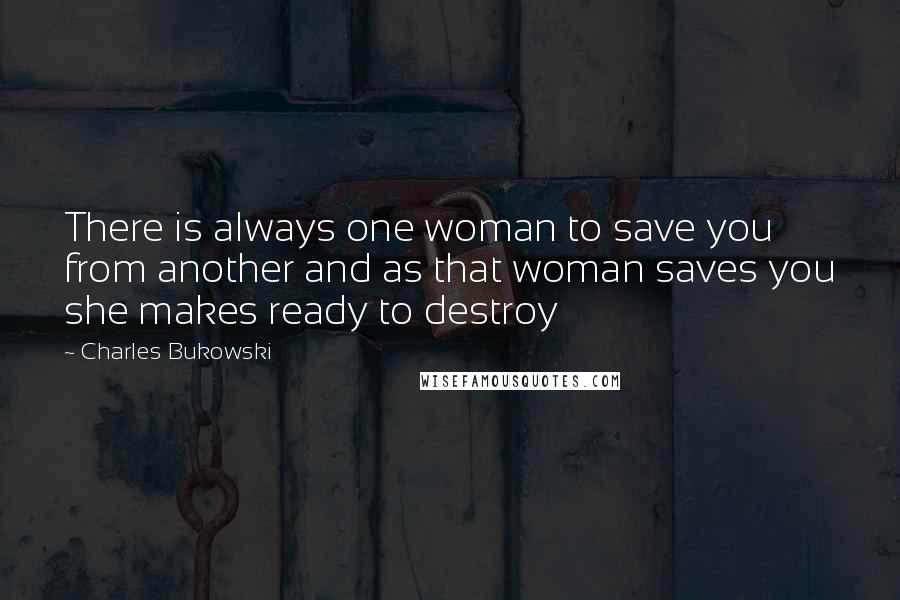 Charles Bukowski Quotes: There is always one woman to save you from another and as that woman saves you she makes ready to destroy