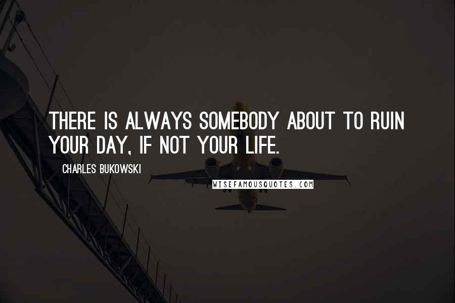 Charles Bukowski Quotes: There is always somebody about to ruin your day, if not your life.