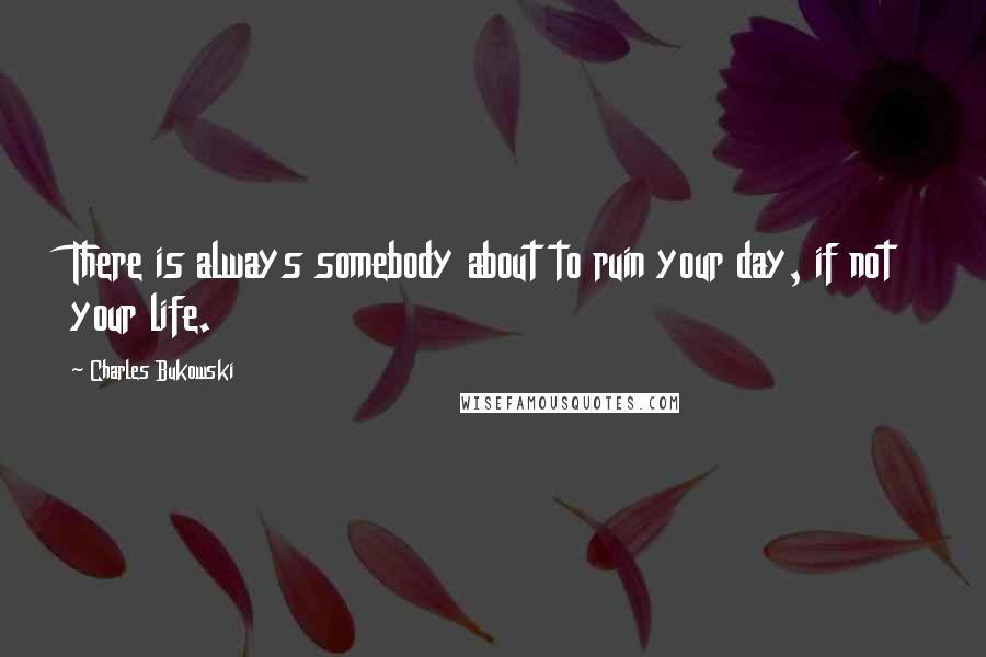 Charles Bukowski Quotes: There is always somebody about to ruin your day, if not your life.