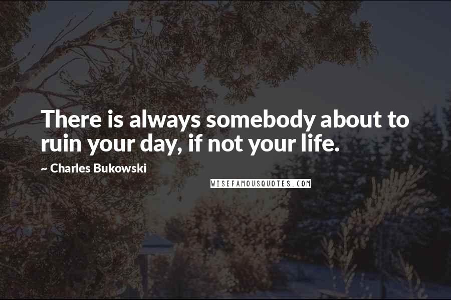 Charles Bukowski Quotes: There is always somebody about to ruin your day, if not your life.