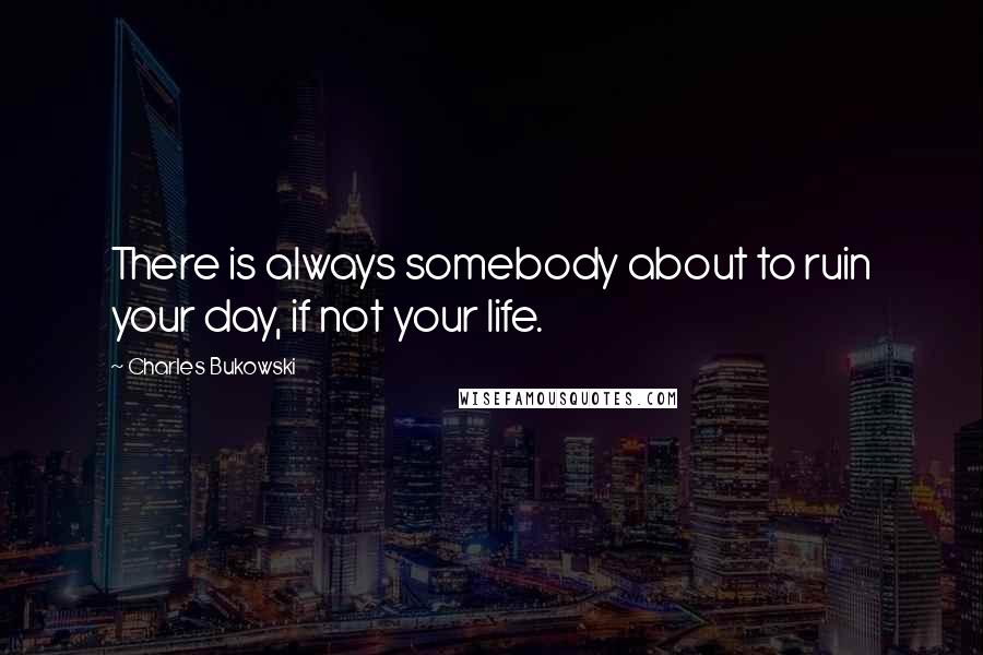 Charles Bukowski Quotes: There is always somebody about to ruin your day, if not your life.