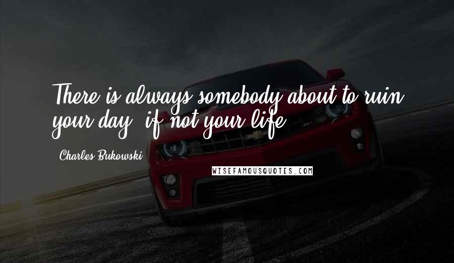 Charles Bukowski Quotes: There is always somebody about to ruin your day, if not your life.