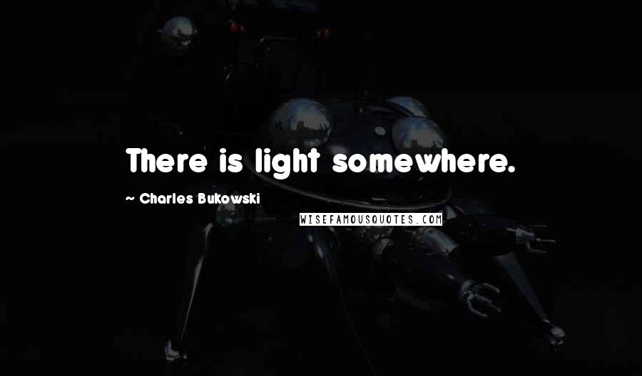 Charles Bukowski Quotes: There is light somewhere.