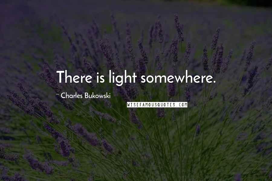 Charles Bukowski Quotes: There is light somewhere.
