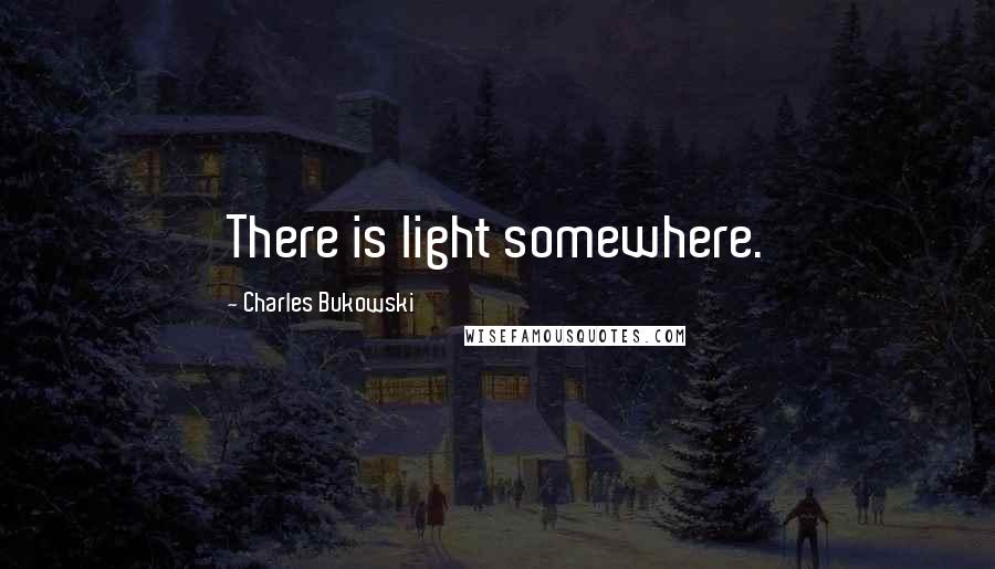 Charles Bukowski Quotes: There is light somewhere.
