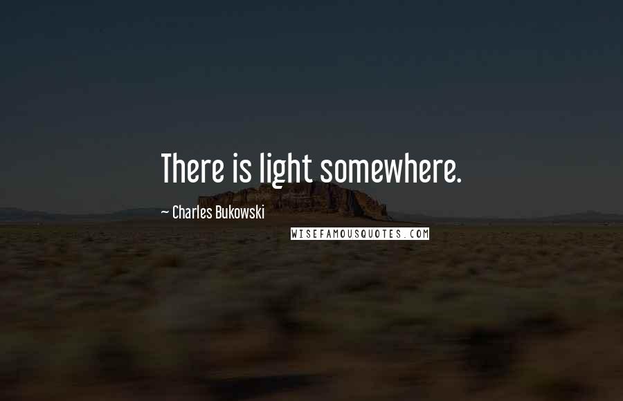 Charles Bukowski Quotes: There is light somewhere.