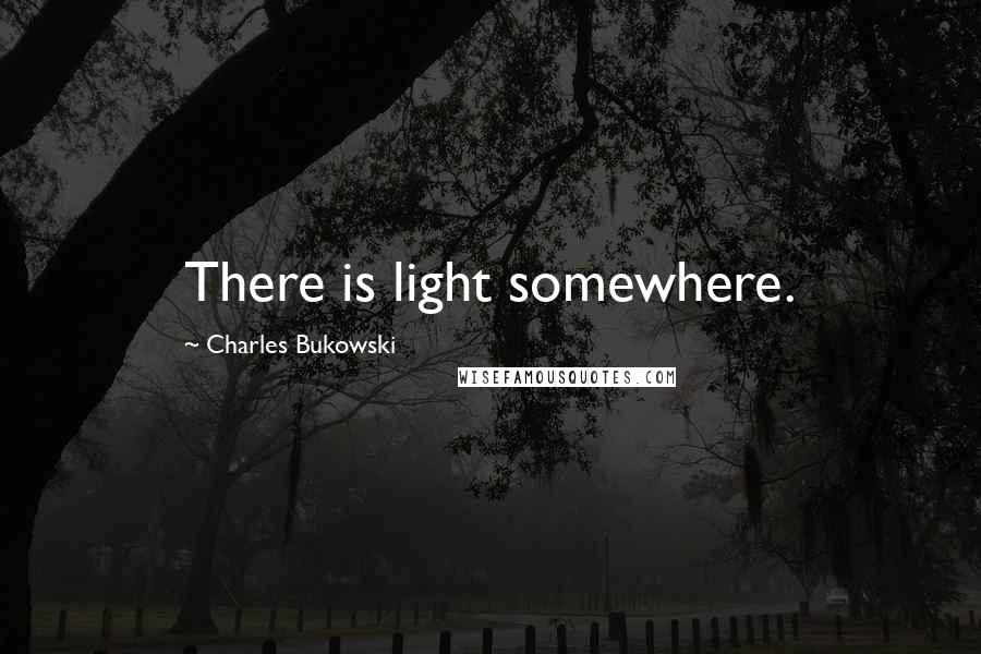 Charles Bukowski Quotes: There is light somewhere.