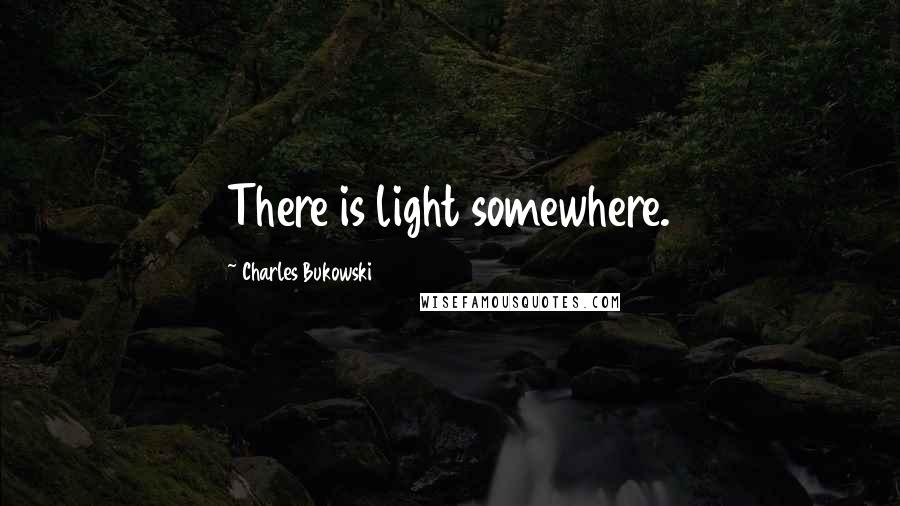 Charles Bukowski Quotes: There is light somewhere.