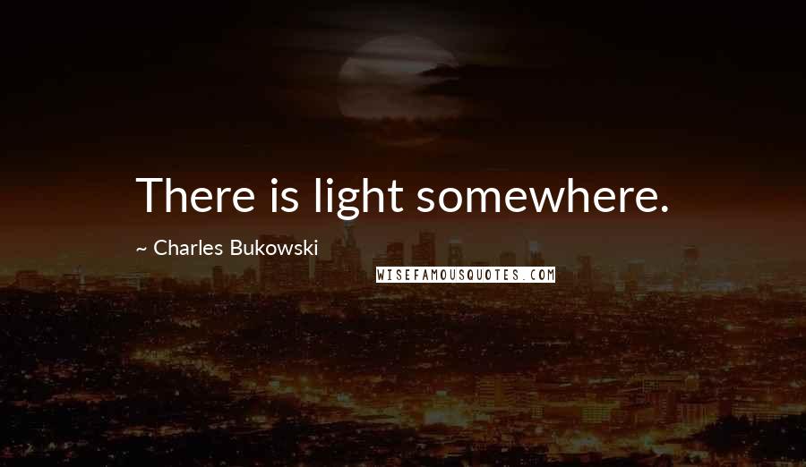Charles Bukowski Quotes: There is light somewhere.