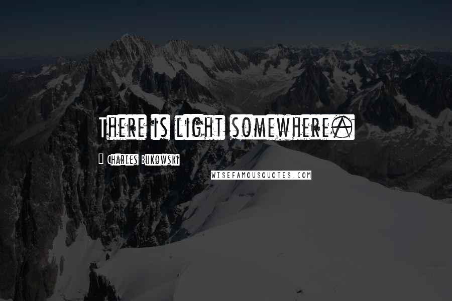 Charles Bukowski Quotes: There is light somewhere.