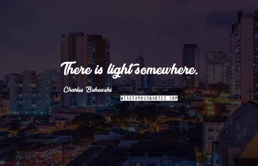 Charles Bukowski Quotes: There is light somewhere.