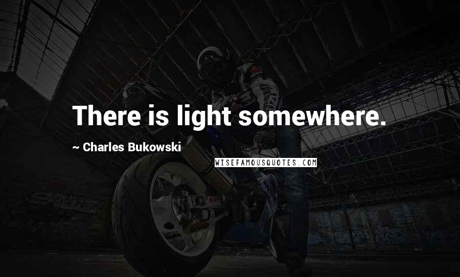 Charles Bukowski Quotes: There is light somewhere.