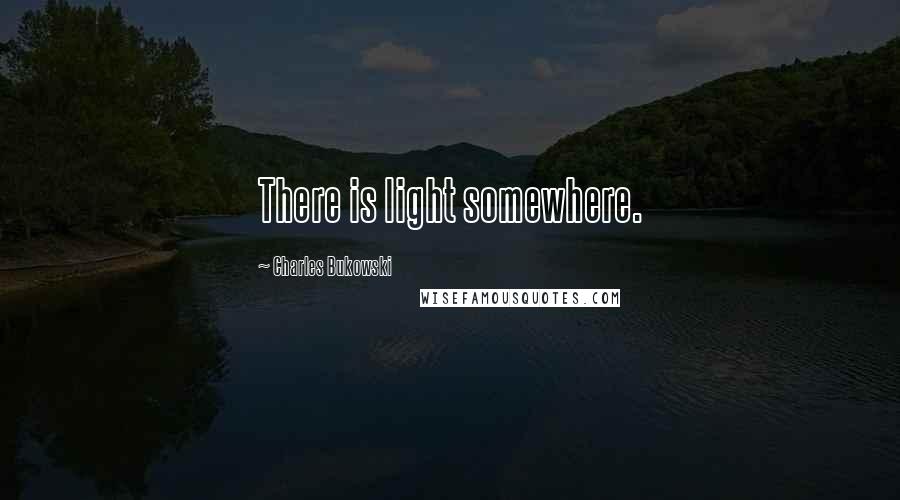Charles Bukowski Quotes: There is light somewhere.