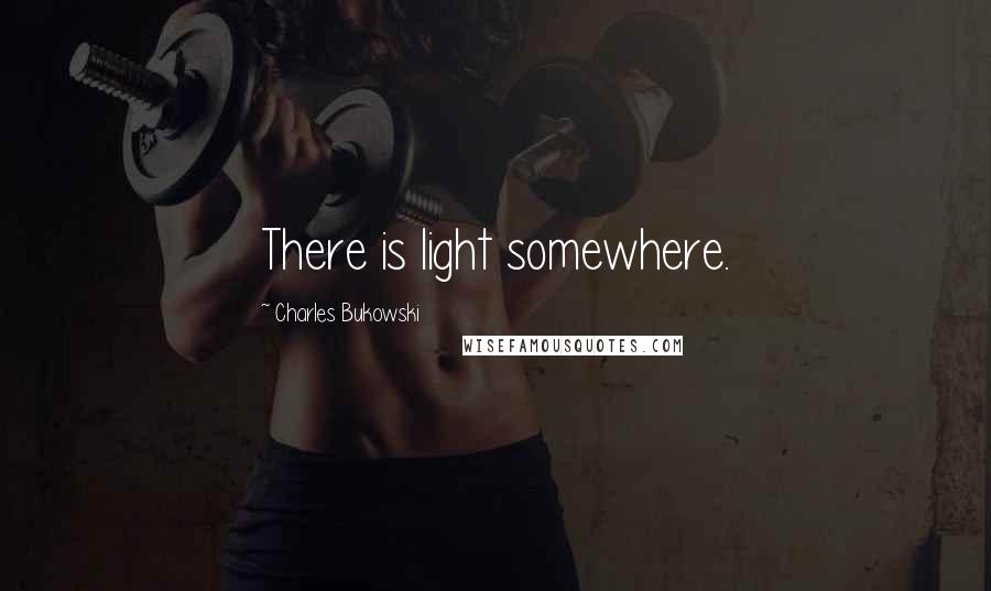 Charles Bukowski Quotes: There is light somewhere.