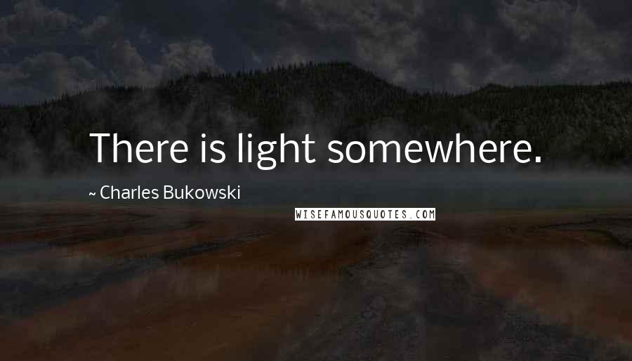 Charles Bukowski Quotes: There is light somewhere.
