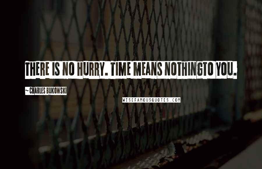 Charles Bukowski Quotes: There is no hurry. Time means nothingto you.